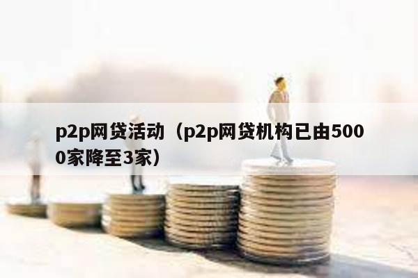 p2p網貸活動(p2p網貸機構已由5000家降至3家)