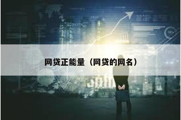 網(wǎng)貸正能量(網(wǎng)貸的網(wǎng)名)