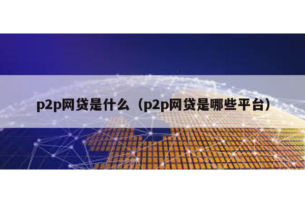 p2p網貸是什么(p2p網貸是哪些平臺)