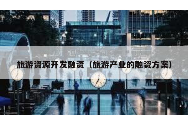 旅游資源開發(fā)融資(旅游產(chǎn)業(yè)的融資方案)