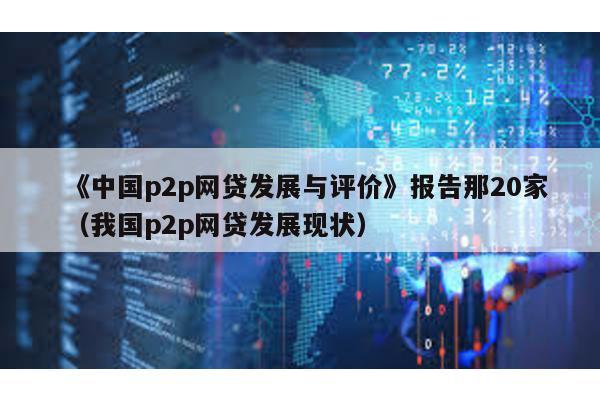 《中國(guó)p2p網(wǎng)貸發(fā)展與評(píng)價(jià)》報(bào)告那20家(我國(guó)p2p網(wǎng)貸發(fā)展現(xiàn)狀)