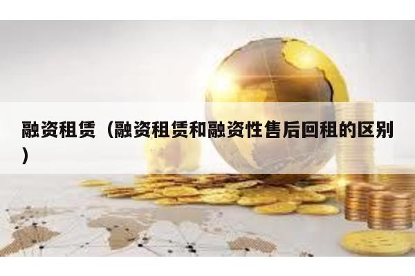 融資租賃(融資租賃和融資性售后回租的區(qū)別)