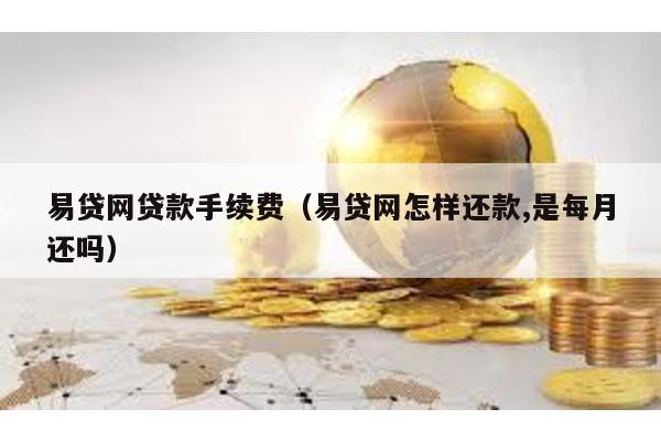 易貸網貸款手續費(易貸網怎樣還款,是每月還嗎)