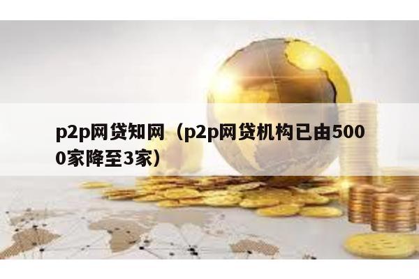 p2p網貸知網(p2p網貸機構已由5000家降至3家)