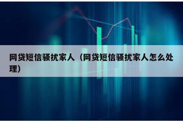 網貸短信騷擾家人(網貸短信騷擾家人怎么處理)