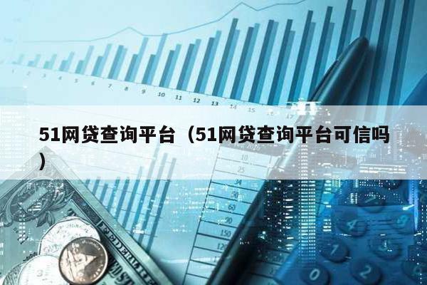 51網(wǎng)貸查詢平臺(tái)(51網(wǎng)貸查詢平臺(tái)可信嗎)