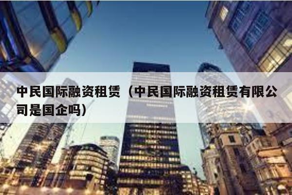 中民國際融資租賃(中民國際融資租賃有限公司是國企嗎)