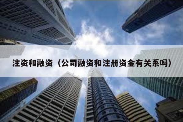 注資和融資(公司融資和注冊資金有關系嗎)