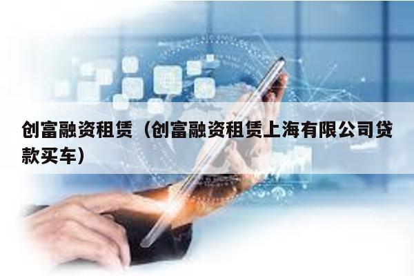 創富融資租賃(創富融資租賃上海有限公司貸款買車)