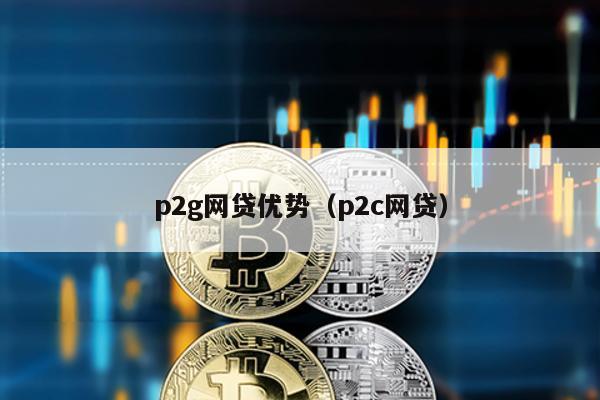 p2g網貸優勢(p2c網貸)