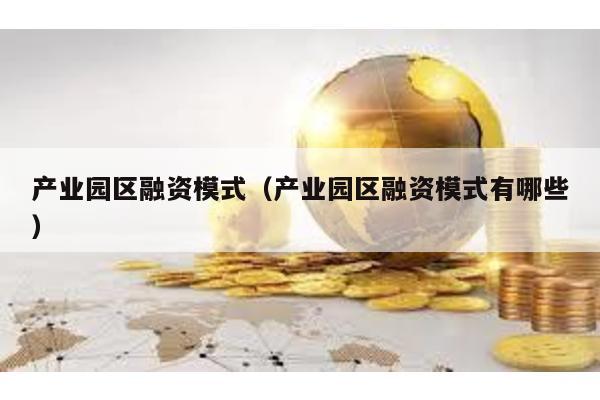 產(chǎn)業(yè)園區(qū)融資模式(產(chǎn)業(yè)園區(qū)融資模式有哪些)