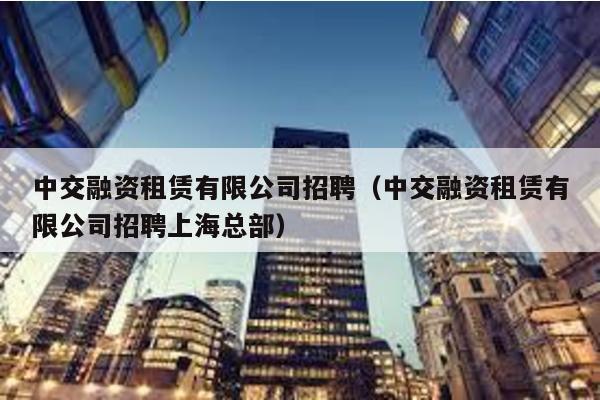 中交融資租賃有限公司招聘(中交融資租賃有限公司招聘上海總部)