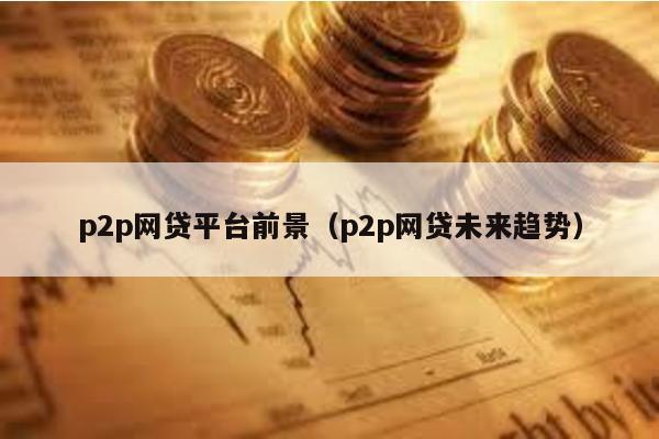 p2p網貸平臺前景(p2p網貸未來趨勢)
