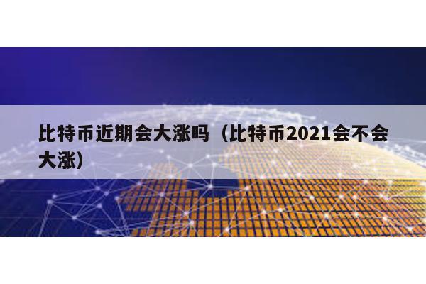 比特幣近期會大漲嗎(比特幣2021會不會大漲)