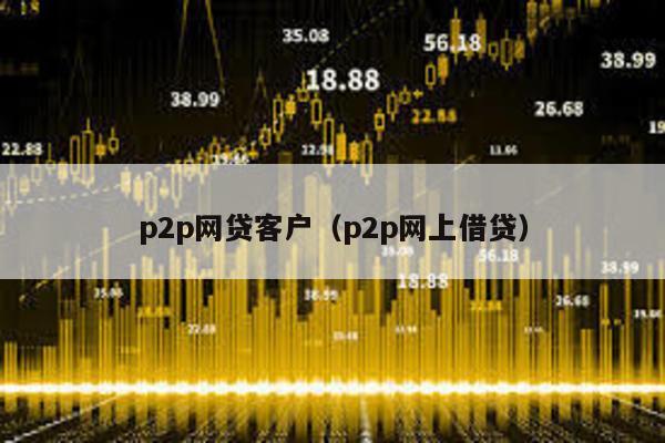 p2p網貸客戶(p2p網上借貸)
