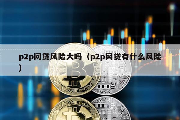 p2p網(wǎng)貸風(fēng)險大嗎(p2p網(wǎng)貸有什么風(fēng)險)