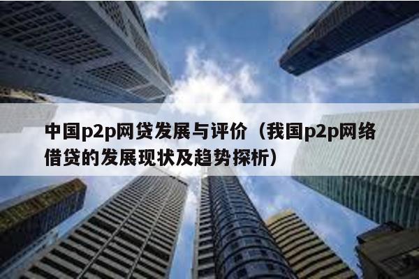 中國p2p網貸發展與評價(我國p2p網絡借貸的發展現狀及趨勢探析)