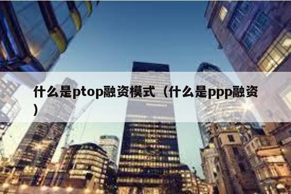 什么是ptop融資模式(什么是ppp融資)