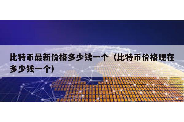 比特幣最新價(jià)格多少錢一個(gè)(比特幣價(jià)格現(xiàn)在多少錢一個(gè))