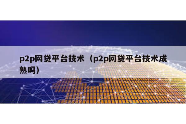 p2p網(wǎng)貸平臺技術(shù)(p2p網(wǎng)貸平臺技術(shù)成熟嗎)