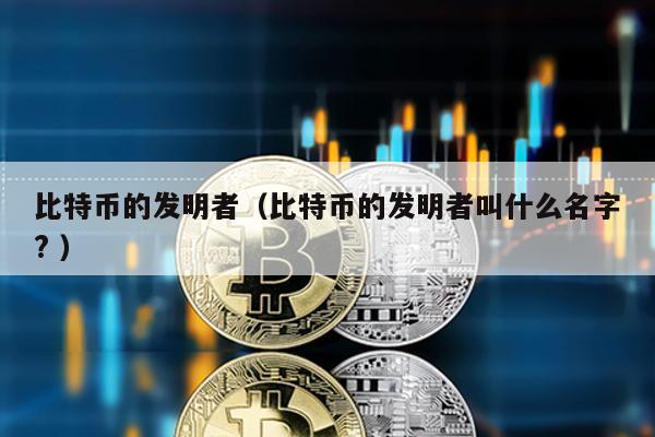 比特幣的發(fā)明者(比特幣的發(fā)明者叫什么名字? )