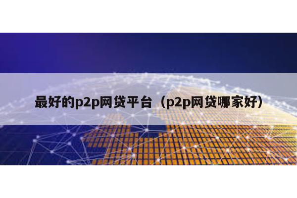 最好的p2p網(wǎng)貸平臺(tái)(p2p網(wǎng)貸哪家好)