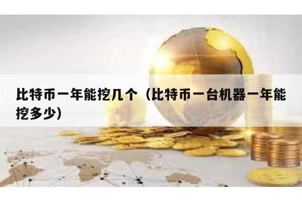 比特幣一年能挖幾個(gè)(比特幣一臺(tái)機(jī)器一年能挖多少)