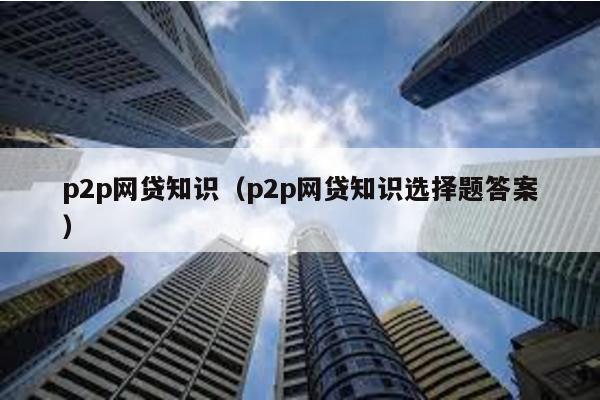 p2p網貸知識(p2p網貸知識選擇題答案)