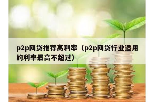 p2p網貸推薦高利率(p2p網貸行業適用的利率最高不超過)