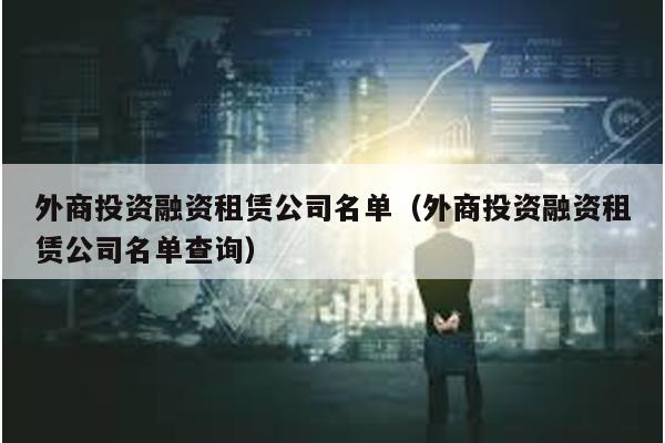 外商投資融資租賃公司名單(外商投資融資租賃公司名單查詢)