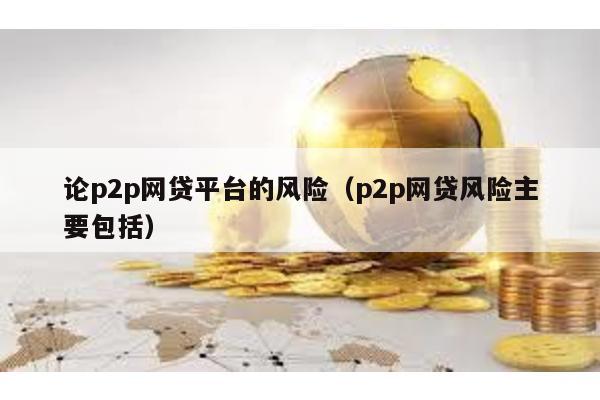 論p2p網貸平臺的風險(p2p網貸風險主要包括)