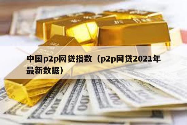 中國p2p網貸指數(p2p網貸2021年最新數據)