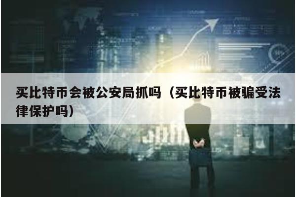 買比特幣會被公安局抓嗎(買比特幣被騙受法律保護嗎)