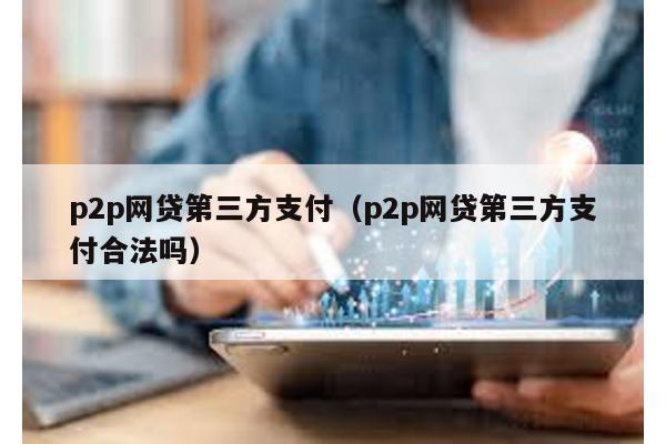 p2p網貸第三方支付(p2p網貸第三方支付合法嗎)