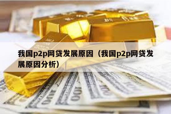 我國p2p網貸發展原因(我國p2p網貸發展原因分析)