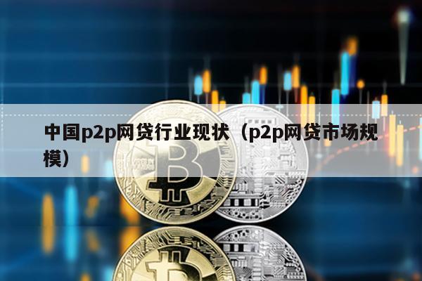 中國p2p網(wǎng)貸行業(yè)現(xiàn)狀(p2p網(wǎng)貸市場規(guī)模)