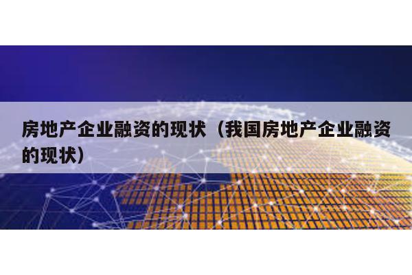 房地產企業(yè)融資的現(xiàn)狀(我國房地產企業(yè)融資的現(xiàn)狀)