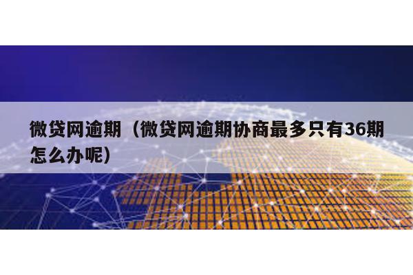 微貸網逾期(微貸網逾期協商最多只有36期怎么辦呢)