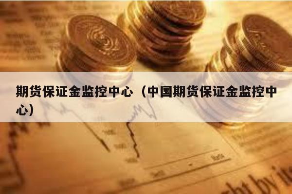 期貨保證金監(jiān)控中心(中國(guó)期貨保證金監(jiān)控中心)