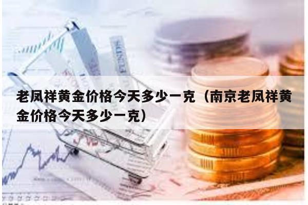 老鳳祥黃金價格今天多少一克(南京老鳳祥黃金價格今天多少一克)