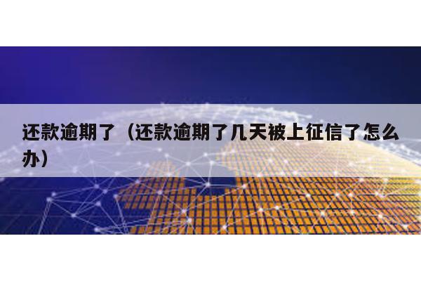 還款逾期了(還款逾期了幾天被上征信了怎么辦)