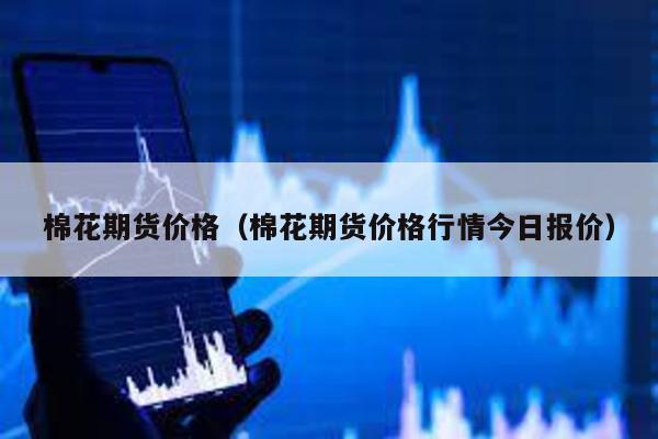 棉花期貨價格(棉花期貨價格行情今日報價)