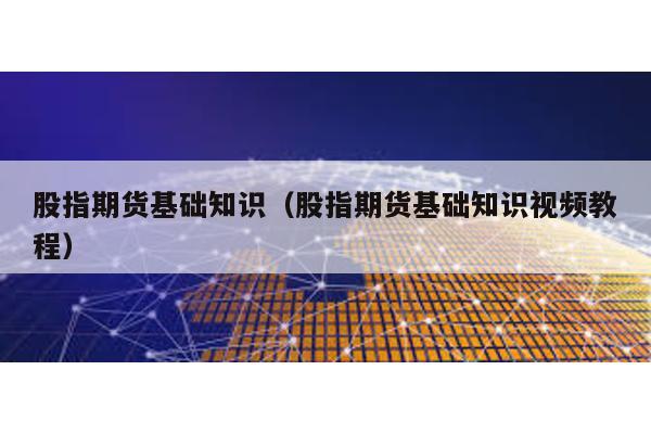 股指期貨基礎知識(股指期貨基礎知識視頻教程)