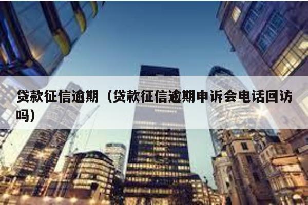貸款征信逾期(貸款征信逾期申訴會電話回訪嗎)