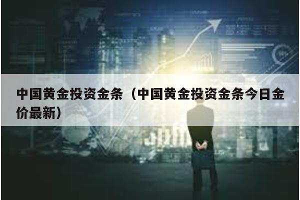 中國黃金投資金條(中國黃金投資金條今日金價最新)
