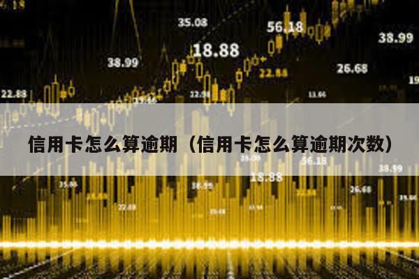 信用卡怎么算逾期(信用卡怎么算逾期次數)