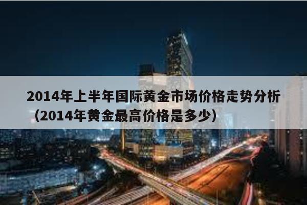 2014年上半年國際黃金市場價格走勢分析(2014年黃金最高價格是多少)
