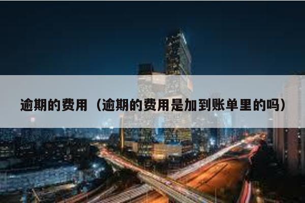 逾期的費用(逾期的費用是加到賬單里的嗎)