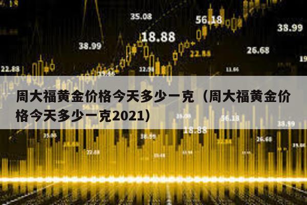 周大福黃金價格今天多少一克(周大福黃金價格今天多少一克2021)