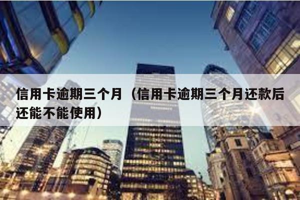 信用卡逾期三個月(信用卡逾期三個月還款后還能不能使用)